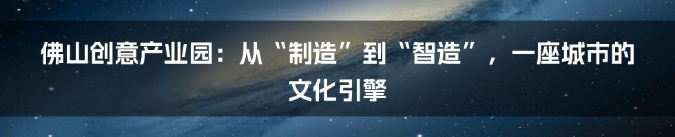 佛山创意产业园：从“制造”到“智造”，一座城市的文化引擎