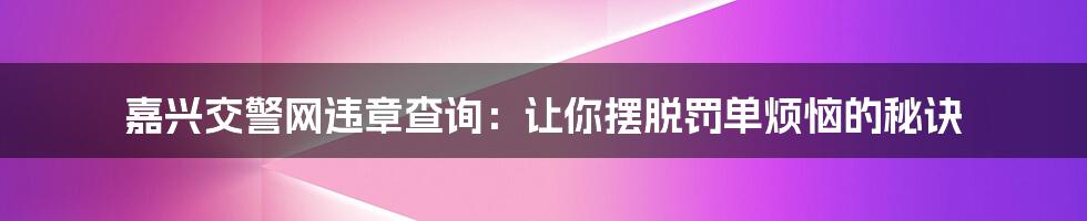 嘉兴交警网违章查询：让你摆脱罚单烦恼的秘诀