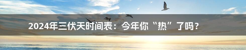 2024年三伏天时间表：今年你“热”了吗？