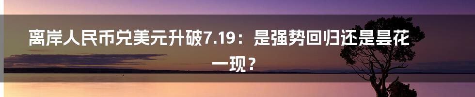 离岸人民币兑美元升破7.19：是强势回归还是昙花一现？