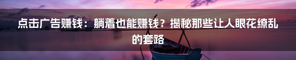 点击广告赚钱：躺着也能赚钱？揭秘那些让人眼花缭乱的套路