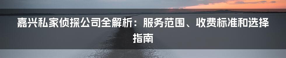 嘉兴私家侦探公司全解析：服务范围、收费标准和选择指南