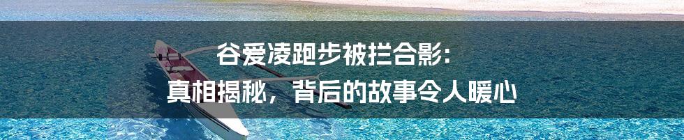 谷爱凌跑步被拦合影: 真相揭秘，背后的故事令人暖心