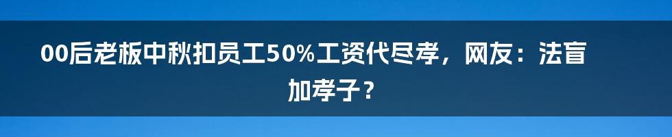 00后老板中秋扣员工50%工资代尽孝，网友：法盲加孝子？