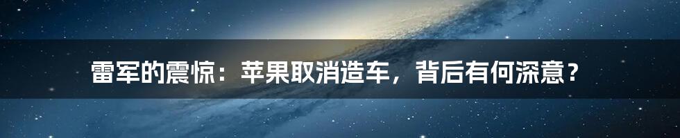 雷军的震惊：苹果取消造车，背后有何深意？