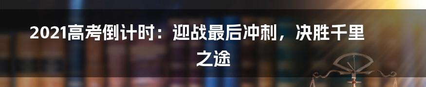 2021高考倒计时：迎战最后冲刺，决胜千里之途