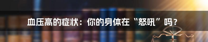 血压高的症状：你的身体在“怒吼”吗？