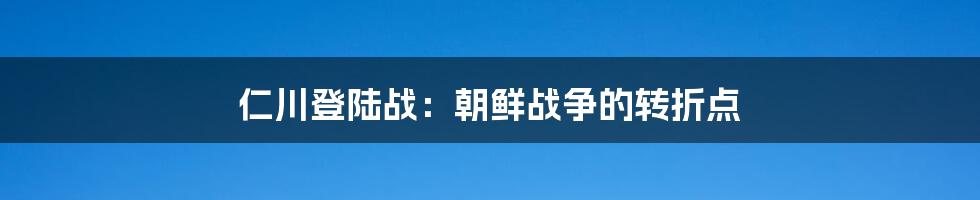 仁川登陆战：朝鲜战争的转折点