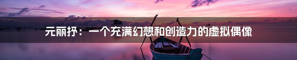 元丽抒：一个充满幻想和创造力的虚拟偶像