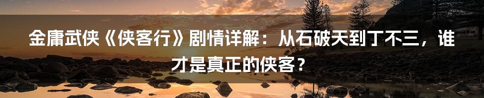 金庸武侠《侠客行》剧情详解：从石破天到丁不三，谁才是真正的侠客？