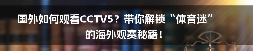 国外如何观看CCTV5？带你解锁“体育迷”的海外观赛秘籍！