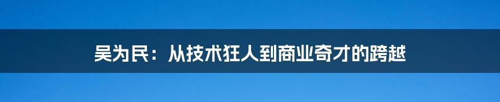 吴为民：从技术狂人到商业奇才的跨越