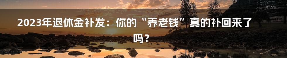 2023年退休金补发：你的“养老钱”真的补回来了吗？