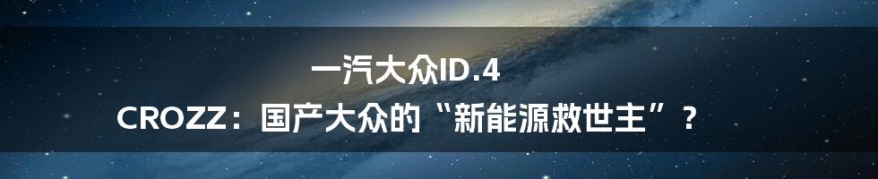 一汽大众ID.4 CROZZ：国产大众的“新能源救世主”？