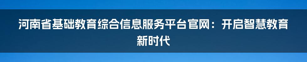 河南省基础教育综合信息服务平台官网：开启智慧教育新时代