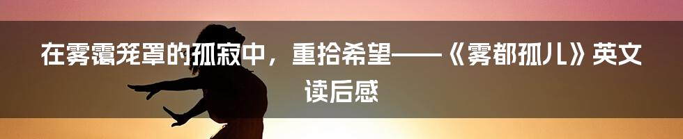 在雾霭笼罩的孤寂中，重拾希望——《雾都孤儿》英文读后感