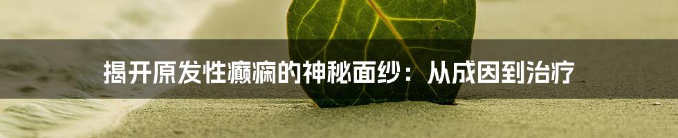 揭开原发性癫痫的神秘面纱：从成因到治疗