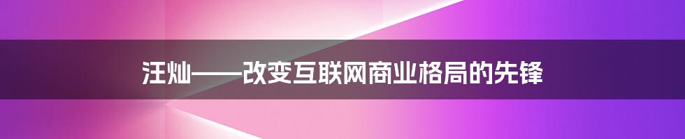 汪灿——改变互联网商业格局的先锋