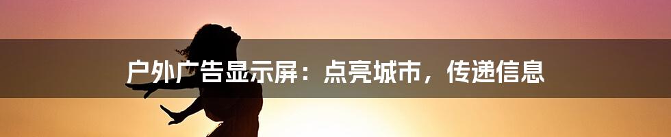 户外广告显示屏：点亮城市，传递信息