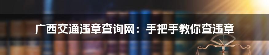 广西交通违章查询网：手把手教你查违章