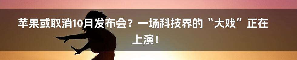 苹果或取消10月发布会？一场科技界的“大戏”正在上演！