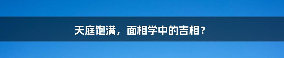 天庭饱满，面相学中的吉相？