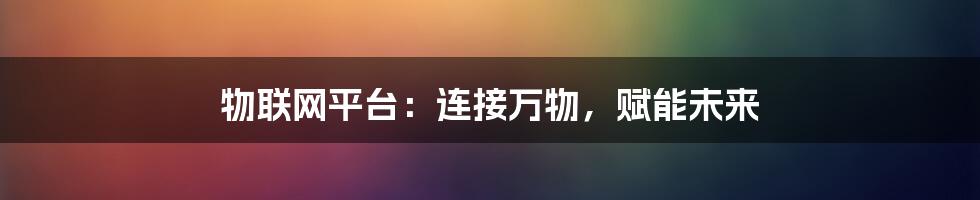 物联网平台：连接万物，赋能未来