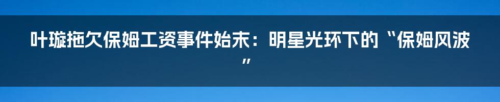 叶璇拖欠保姆工资事件始末：明星光环下的“保姆风波”