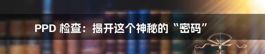 PPD 检查：揭开这个神秘的“密码”