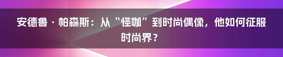 安德鲁·帕森斯：从“怪咖”到时尚偶像，他如何征服时尚界？