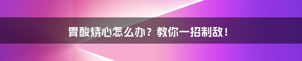 胃酸烧心怎么办？教你一招制敌！