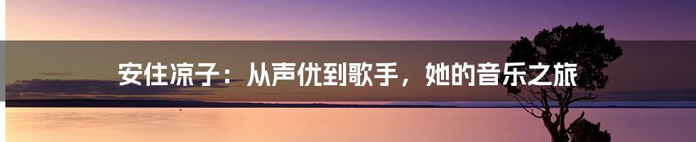 安住凉子：从声优到歌手，她的音乐之旅