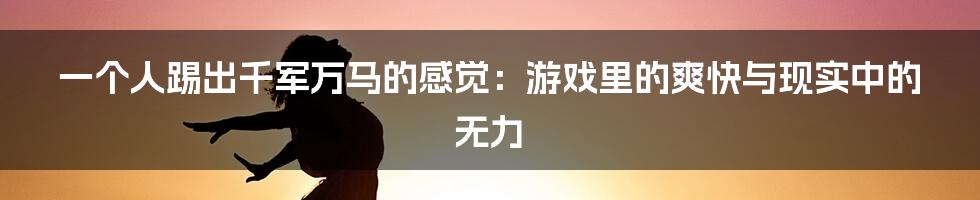 一个人踢出千军万马的感觉：游戏里的爽快与现实中的无力