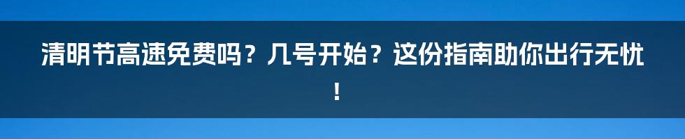 清明节高速免费吗？几号开始？这份指南助你出行无忧！