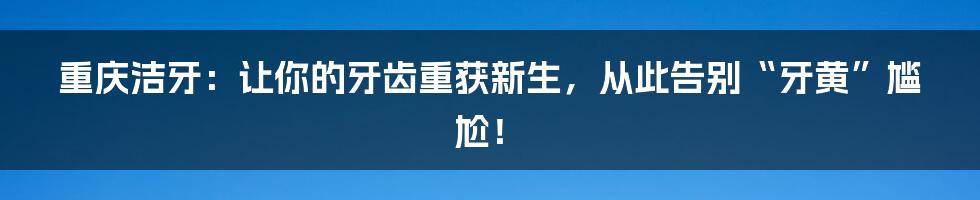 重庆洁牙：让你的牙齿重获新生，从此告别“牙黄”尴尬！