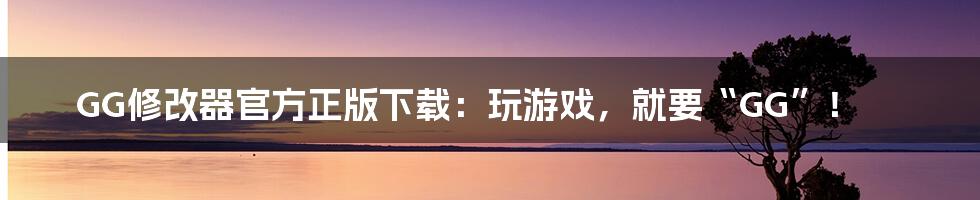 GG修改器官方正版下载：玩游戏，就要“GG”！