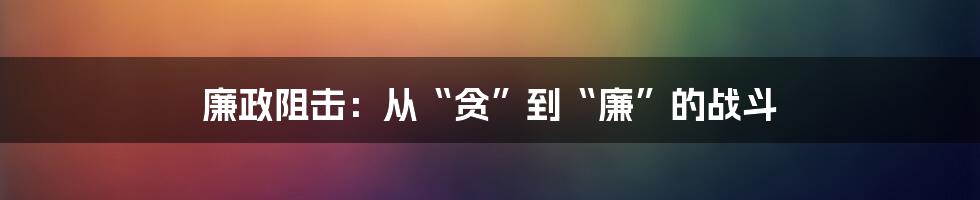 廉政阻击：从“贪”到“廉”的战斗