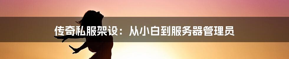 传奇私服架设：从小白到服务器管理员