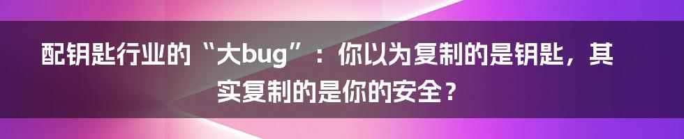 配钥匙行业的“大bug”：你以为复制的是钥匙，其实复制的是你的安全？