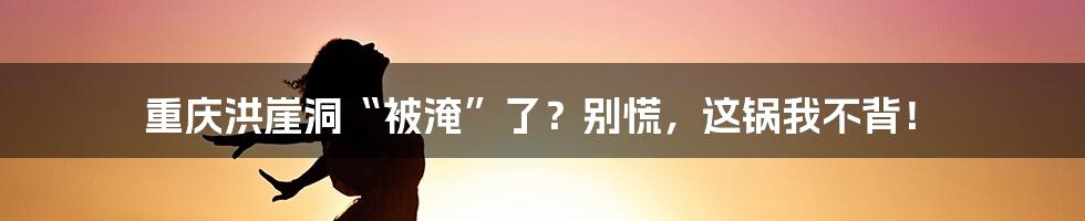 重庆洪崖洞“被淹”了？别慌，这锅我不背！