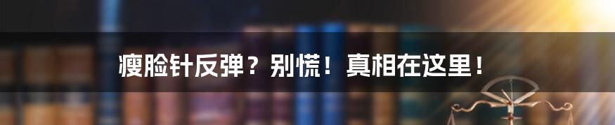 瘦脸针反弹？别慌！真相在这里！