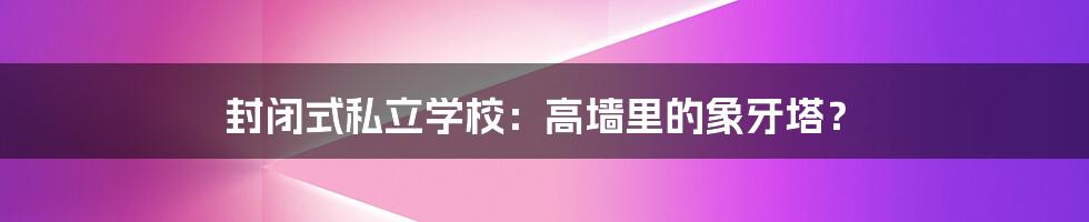 封闭式私立学校：高墙里的象牙塔？