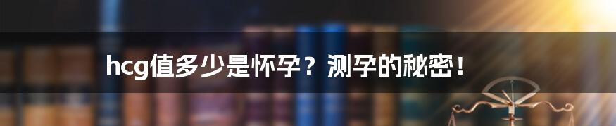 hcg值多少是怀孕？测孕的秘密！