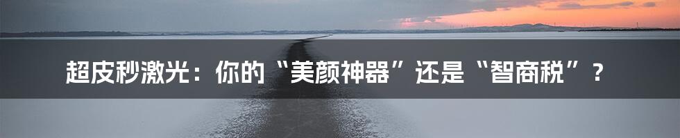 超皮秒激光：你的“美颜神器”还是“智商税”？