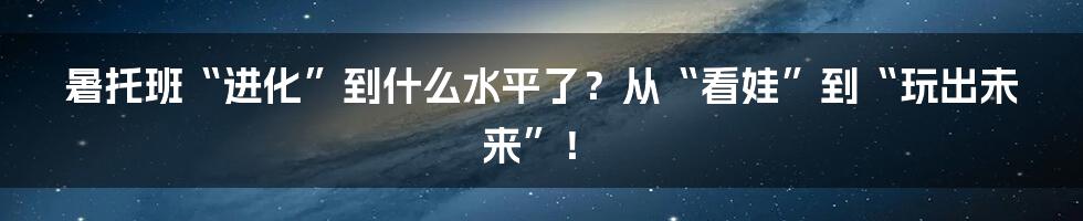 暑托班“进化”到什么水平了？从“看娃”到“玩出未来”！