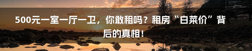 500元一室一厅一卫，你敢租吗？租房“白菜价”背后的真相！