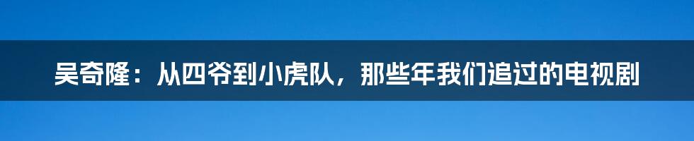 吴奇隆：从四爷到小虎队，那些年我们追过的电视剧