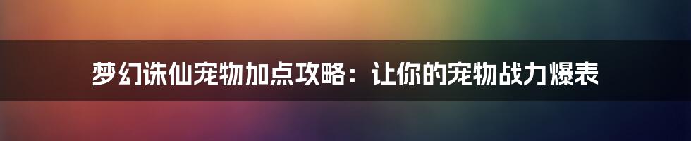 梦幻诛仙宠物加点攻略：让你的宠物战力爆表