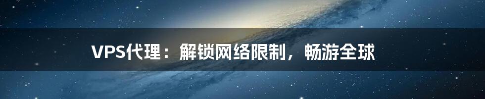 VPS代理：解锁网络限制，畅游全球