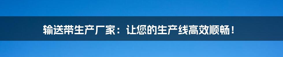 输送带生产厂家：让您的生产线高效顺畅！